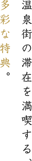 温泉街の滞在を満喫する、多彩な特典。